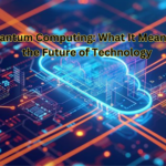 Quantum Computing: What It Means for the Future of Technology