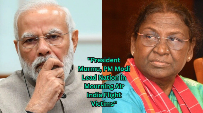 “President Murmu, PM Modi Lead Nation in Mourning Air India Flight Victims”