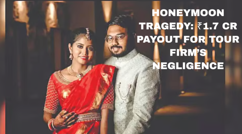 HONEYMOON TRAGEDY: ₹1.7 CR PAYOUT FOR TOUR FIRM’S NEGLIGENCE
